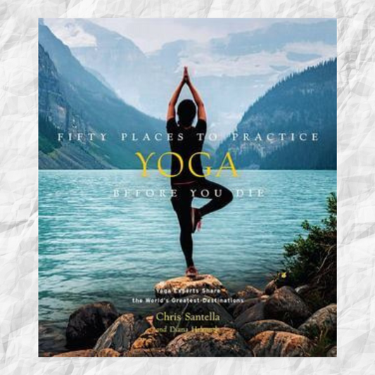 Fifty Places to Practice Yoga Before You Die: Yoga Experts Share the World's Greatest Destinations